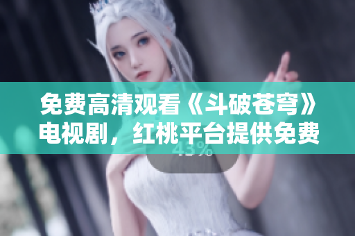 免費高清觀看《斗破蒼穹》電視劇，紅桃平臺提供免費在線播放