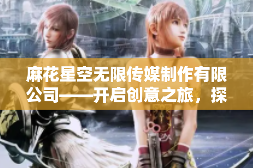 麻花星空無限傳媒制作有限公司——開啟創(chuàng)意之旅，探索無限可能