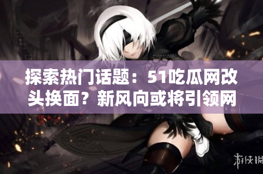 探索熱門話題：51吃瓜網(wǎng)改頭換面？新風(fēng)向或?qū)⒁I(lǐng)網(wǎng)友熱議！