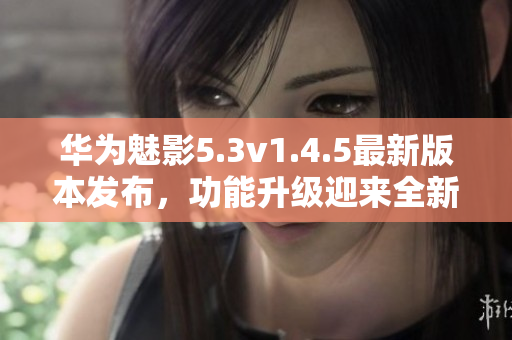華為魅影5.3v1.4.5最新版本發(fā)布，功能升級(jí)迎來(lái)全新體驗(yàn)