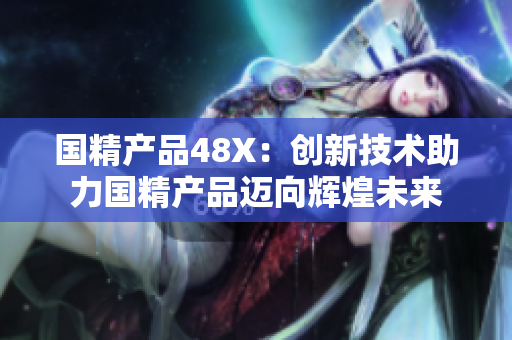 國精產(chǎn)品48X：創(chuàng)新技術助力國精產(chǎn)品邁向輝煌未來