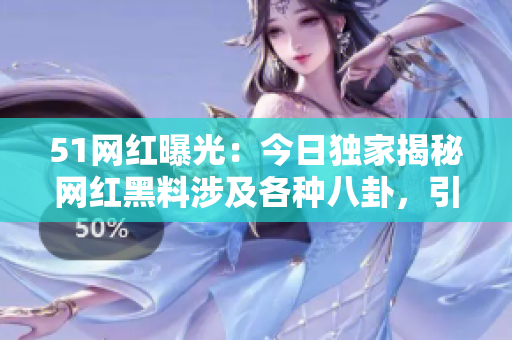 51網(wǎng)紅曝光：今日獨(dú)家揭秘網(wǎng)紅黑料涉及各種八卦，引網(wǎng)友熱議