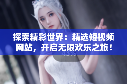 探索精彩世界：精選短視頻網(wǎng)站，開啟無限歡樂之旅！