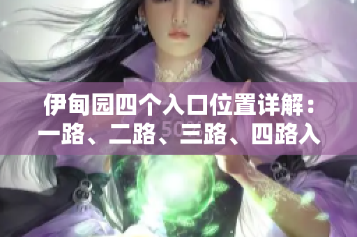 伊甸園四個(gè)入口位置詳解：一路、二路、三路、四路入口分布圖文解析