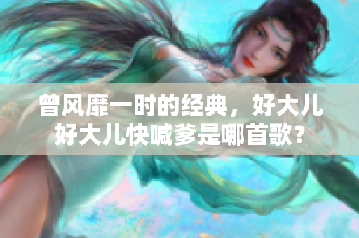 曾風(fēng)靡一時(shí)的經(jīng)典，好大兒好大兒快喊爹是哪首歌？