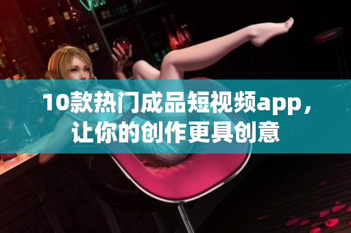 10款熱門成品短視頻app，讓你的創(chuàng)作更具創(chuàng)意