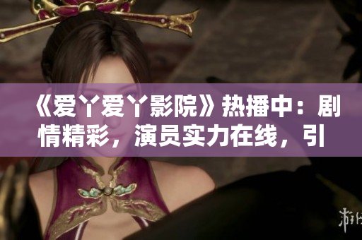 《愛丫愛丫影院》熱播中：劇情精彩，演員實(shí)力在線，引發(fā)觀眾熱議！