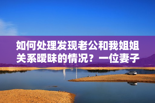如何處理發(fā)現(xiàn)老公和我姐姐關(guān)系曖昧的情況？一位妻子的疑惑與掙扎