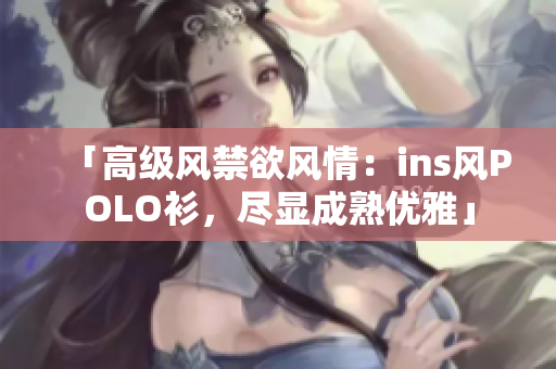 「高級(jí)風(fēng)禁欲風(fēng)情：ins風(fēng)POLO衫，盡顯成熟優(yōu)雅」