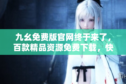 九幺免費(fèi)版官網(wǎng)終于來了，百款精品資源免費(fèi)下載，快來體驗(yàn)吧!