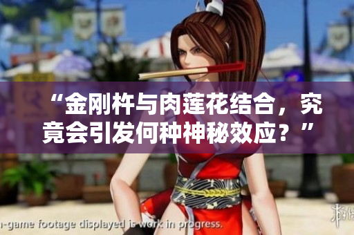 “金剛杵與肉蓮花結(jié)合，究竟會(huì)引發(fā)何種神秘效應(yīng)？”