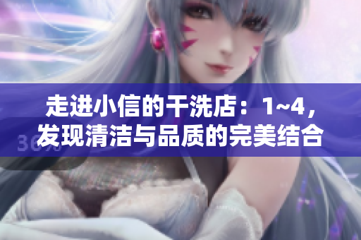 走進(jìn)小信的干洗店：1~4，發(fā)現(xiàn)清潔與品質(zhì)的完美結(jié)合