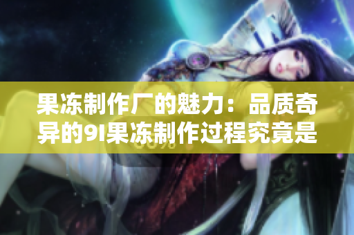 果凍制作廠的魅力：品質(zhì)奇異的9I果凍制作過程究竟是如何進(jìn)行的？