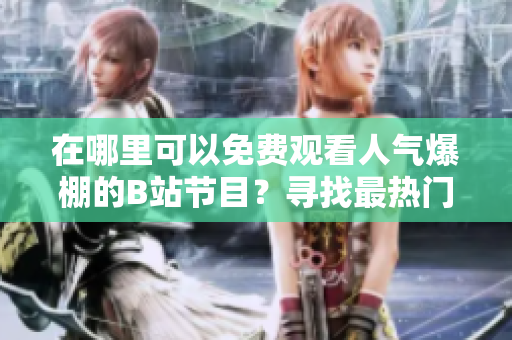 在哪里可以免費(fèi)觀看人氣爆棚的B站節(jié)目？尋找最熱門的視頻和直播資源！
