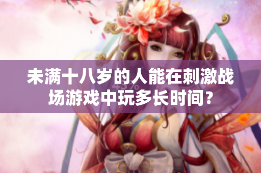 未滿十八歲的人能在刺激戰(zhàn)場游戲中玩多長時間？
