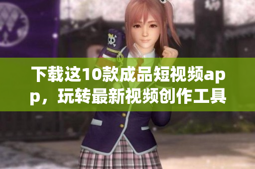 下載這10款成品短視頻app，玩轉(zhuǎn)最新視頻創(chuàng)作工具