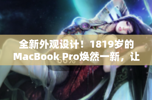 全新外觀設(shè)計(jì)！1819歲的MacBook Pro煥然一新，讓你耳目一新