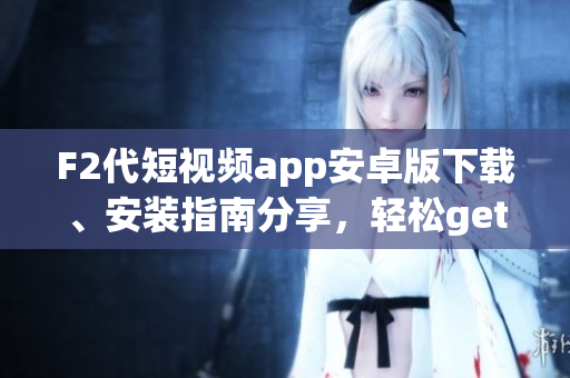 F2代短視頻app安卓版下載、安裝指南分享，輕松get短視頻創(chuàng)作技巧