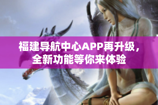 福建導航中心APP再升級，全新功能等你來體驗