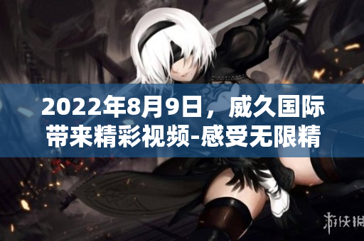 2022年8月9日，威久國際帶來精彩視頻-感受無限精彩!