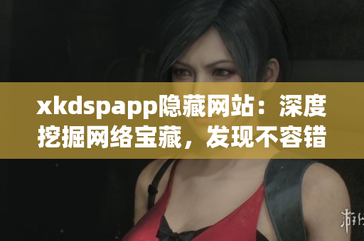 xkdspapp隱藏網(wǎng)站：深度挖掘網(wǎng)絡(luò)寶藏，發(fā)現(xiàn)不容錯過的神秘寶藏