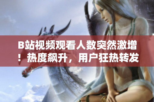 B站視頻觀看人數突然激增！熱度飆升，用戶狂熱轉發(fā)！