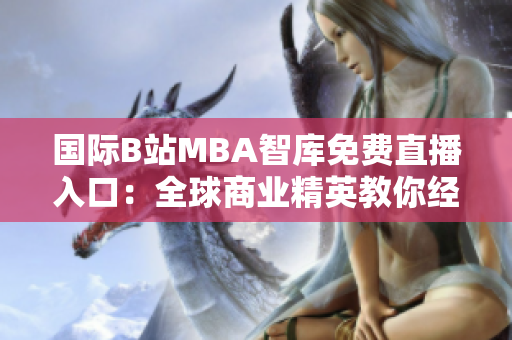 國際B站MBA智庫免費直播入口：全球商業(yè)精英教你經(jīng)營智慧