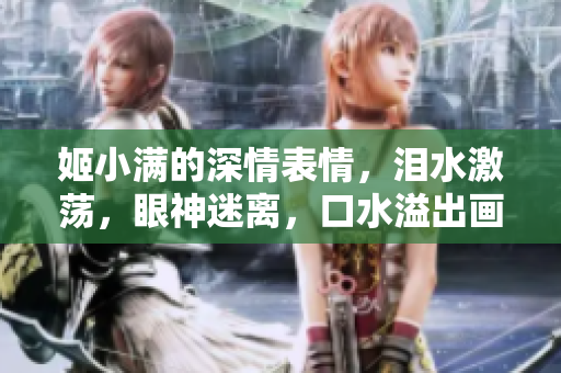 姬小滿的深情表情，淚水激蕩，眼神迷離，口水溢出畫面。
