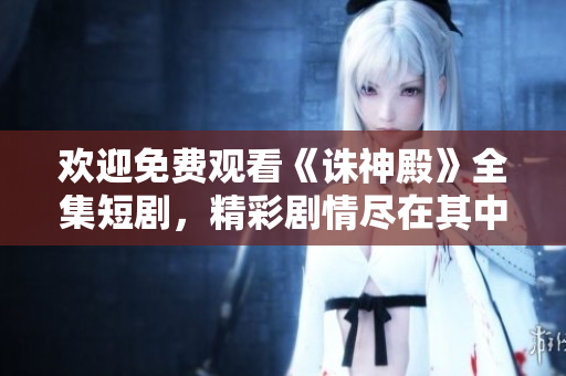 歡迎免費觀看《誅神殿》全集短劇，精彩劇情盡在其中