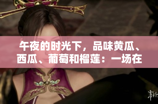 午夜的時光下，品味黃瓜、西瓜、葡萄和榴蓮：一場在線的味覺盛宴!