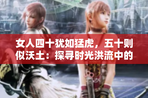 女人四十猶如猛虎，五十則似沃土：探尋時光洪流中的生命之美