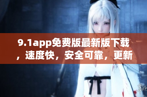 9.1app免費版最新版下載，速度快，安全可靠，更新內容豐富