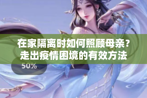 在家隔離時如何照顧母親？走出疫情困境的有效方法