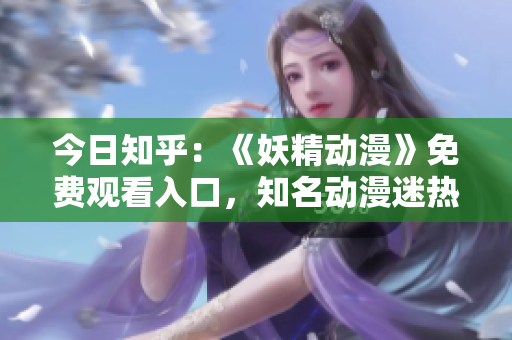 今日知乎：《妖精動(dòng)漫》免費(fèi)觀看入口，知名動(dòng)漫迷熱議！