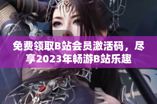 免費(fèi)領(lǐng)取B站會(huì)員激活碼，盡享2023年暢游B站樂(lè)趣