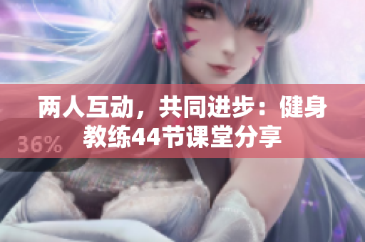 兩人互動(dòng)，共同進(jìn)步：健身教練44節(jié)課堂分享