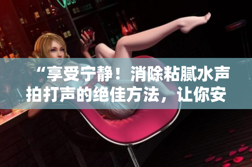 “享受寧靜！消除粘膩水聲拍打聲的絕佳方法，讓你安享清凈時(shí)光”
