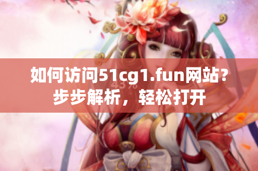 如何訪問51cg1.fun網(wǎng)站？步步解析，輕松打開