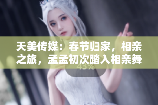 天美傳媒：春節(jié)歸家，相親之旅，孟孟初次踏入相親舞臺