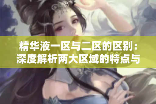 精華液一區(qū)與二區(qū)的區(qū)別：深度解析兩大區(qū)域的特點與應(yīng)用技巧