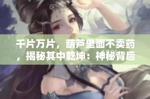 千片萬片，葫蘆里面不賣藥，揭秘其中乾坤：神秘背后的真相