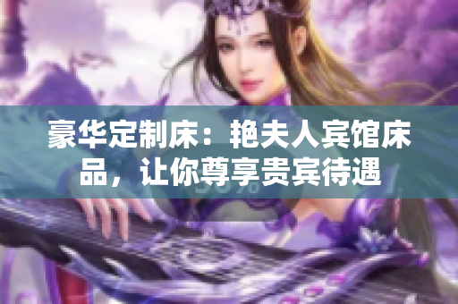 豪華定制床：艷夫人賓館床品，讓你尊享貴賓待遇
