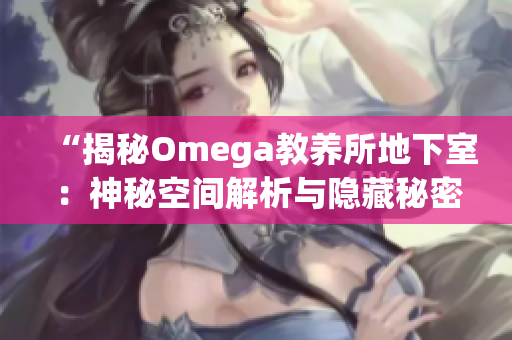 “揭秘Omega教養(yǎng)所地下室：神秘空間解析與隱藏秘密探索”