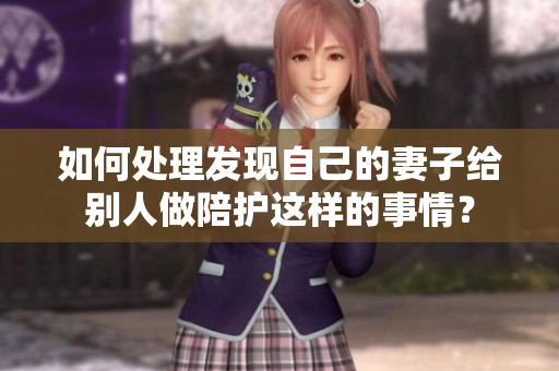 如何處理發(fā)現(xiàn)自己的妻子給別人做陪護(hù)這樣的事情？