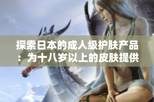 探索日本的成人級(jí)護(hù)膚產(chǎn)品：為十八歲以上的皮膚提供完美呵護(hù)
