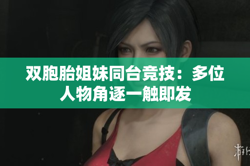雙胞胎姐妹同臺(tái)競(jìng)技：多位人物角逐一觸即發(fā)