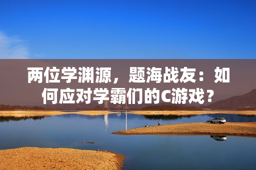 兩位學(xué)淵源，題海戰(zhàn)友：如何應(yīng)對學(xué)霸們的C游戲？