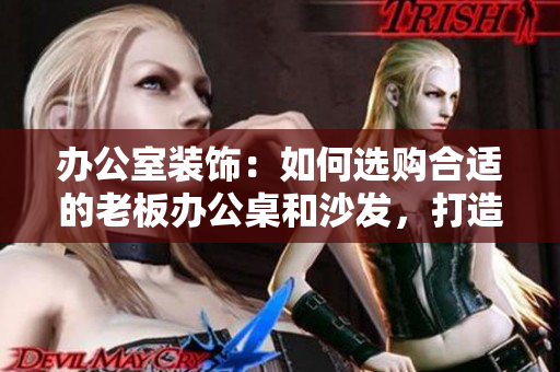 辦公室裝飾：如何選購合適的老板辦公桌和沙發(fā)，打造專業(yè)又舒適的工作環(huán)境