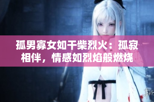 孤男寡女如干柴烈火：孤寂相伴，情感如烈焰般燃燒