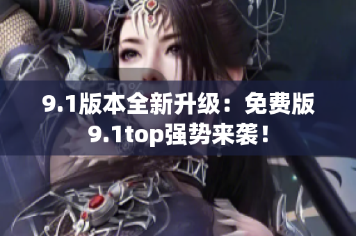9.1版本全新升級(jí)：免費(fèi)版9.1top強(qiáng)勢(shì)來(lái)襲！